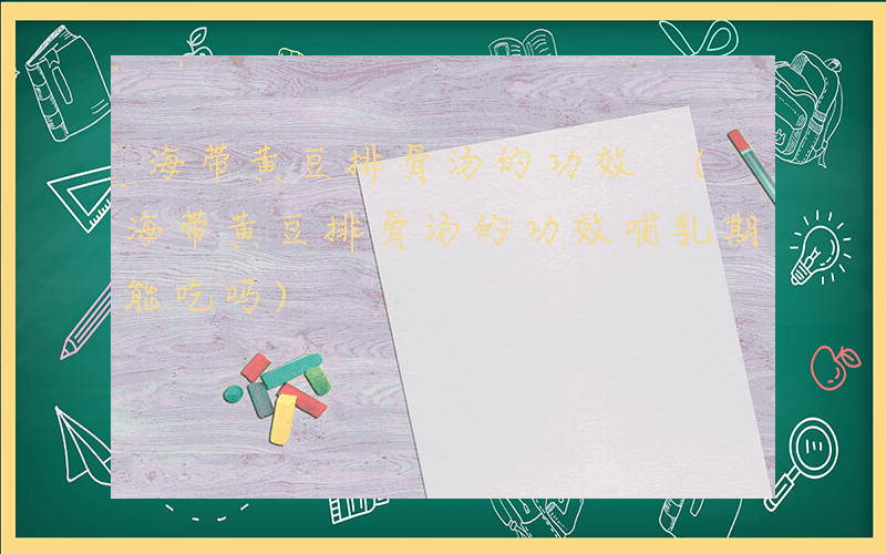 海带黄豆排骨汤的功效 (海带黄豆排骨汤的功效哺乳期能吃吗)